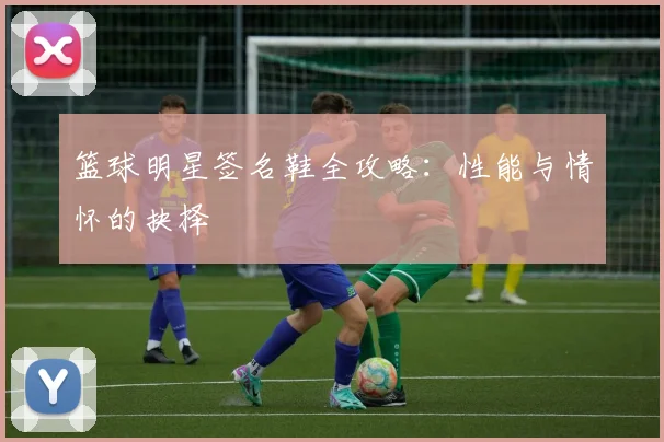 篮球明星签名鞋全攻略:性能与情怀的抉择