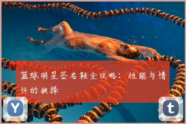 篮球明星签名鞋全攻略:性能与情怀的抉择