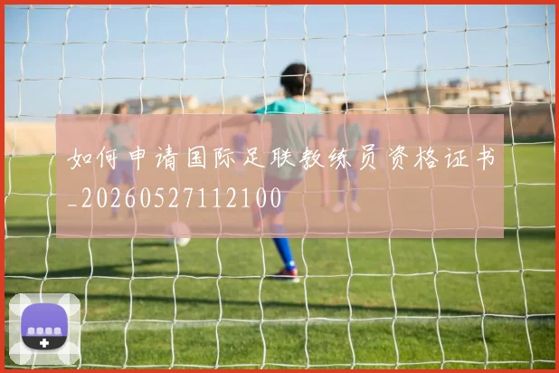 如何申请国际足联教练员资格证书_20260527112100