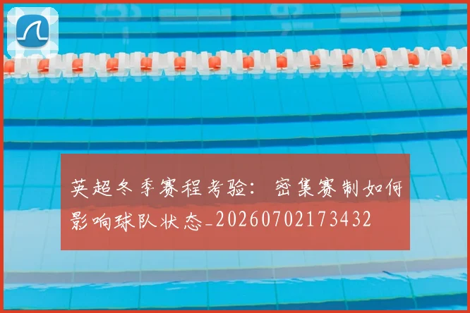 英超冬季赛程考验:密集赛制如何影响球队状态_20260702173432