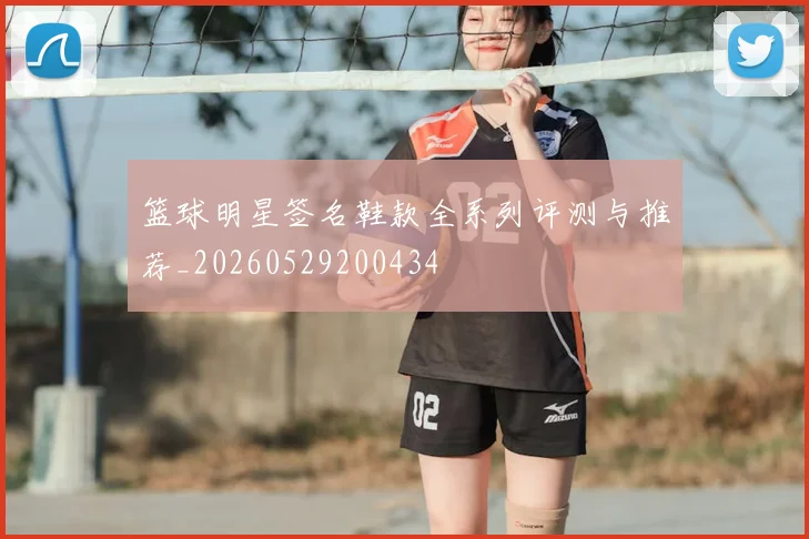 篮球明星签名鞋款全系列评测与推荐_20260529200434