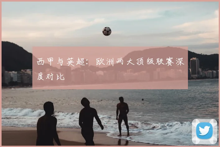 西甲与英超：欧洲两大顶级联赛深度对比