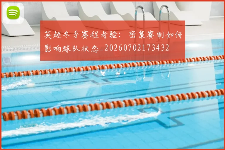英超冬季赛程考验：密集赛制如何影响球队状态_20260702173432