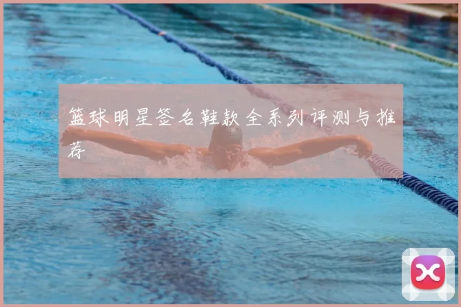 篮球明星签名鞋款全系列评测与推荐
