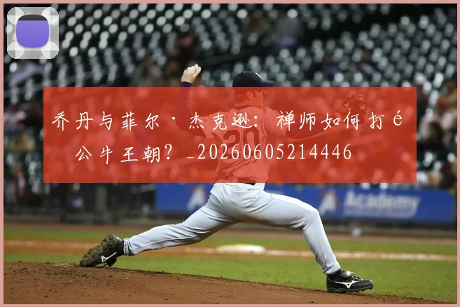 乔丹与菲尔·杰克逊:禅师如何打造公牛王朝?_20260605214446