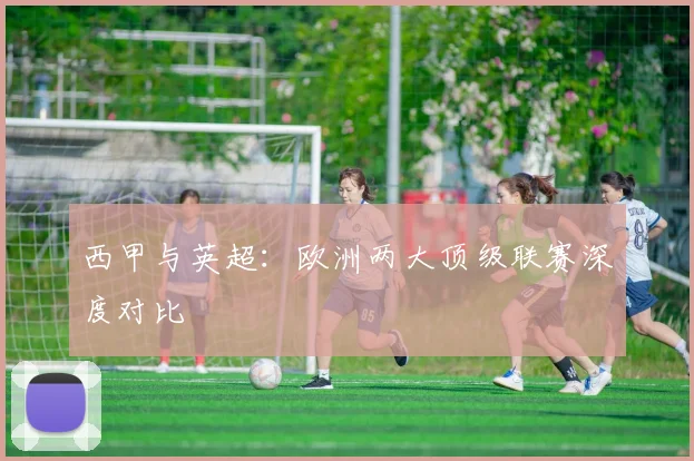 西甲与英超：欧洲两大顶级联赛深度对比