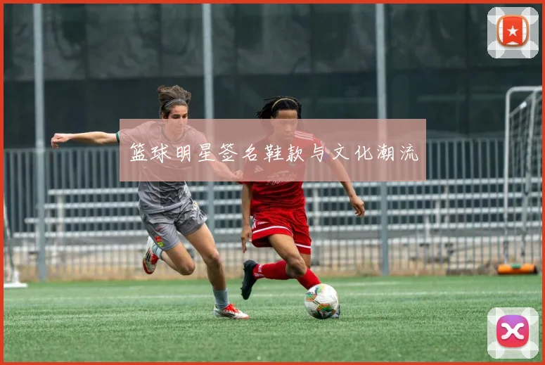 篮球明星签名鞋款与文化潮流
